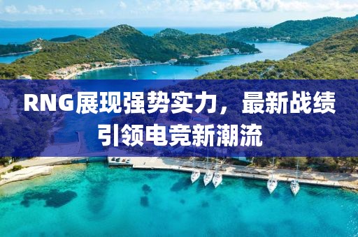 RNG展現(xiàn)強(qiáng)勢實(shí)力，最新戰(zhàn)績引領(lǐng)電競新潮流