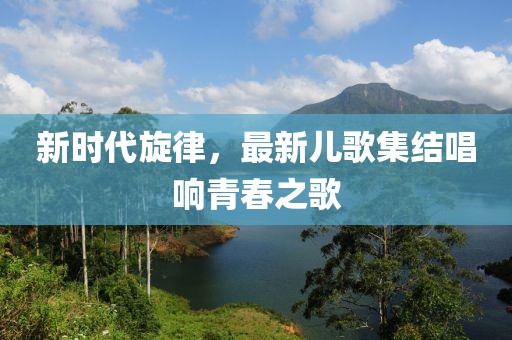 新時(shí)代旋律，最新兒歌集結(jié)唱響青春之歌