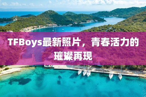 TFBoys最新照片，青春活力的璀璨再現(xiàn)