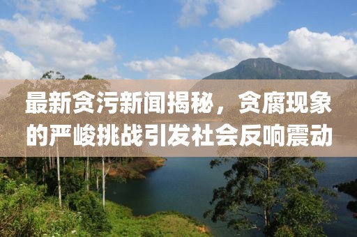 最新貪污新聞揭秘，貪腐現(xiàn)象的嚴(yán)峻挑戰(zhàn)引發(fā)社會(huì)反響震動(dòng)