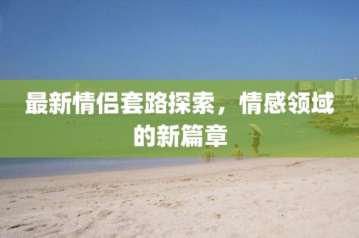 最新情侶套路探索，情感領(lǐng)域的新篇章