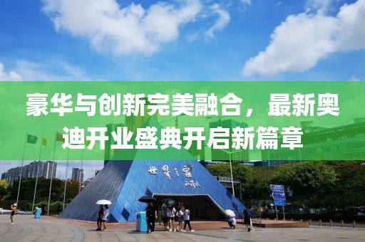 豪華與創(chuàng)新完美融合，最新奧迪開業(yè)盛典開啟新篇章