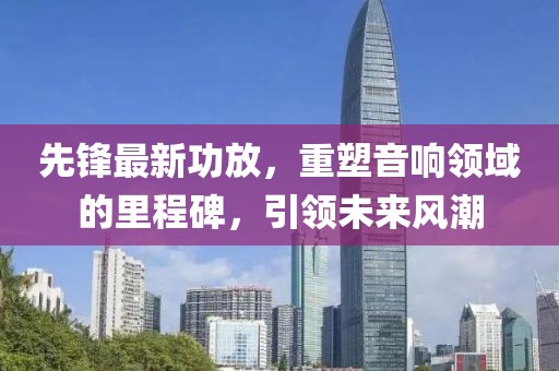 先鋒最新功放，重塑音響領(lǐng)域的里程碑，引領(lǐng)未來風(fēng)潮