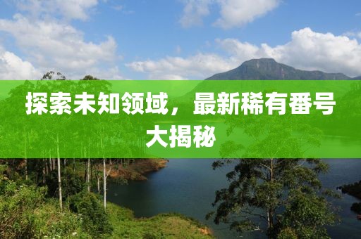 探索未知領域，最新稀有番號大揭秘