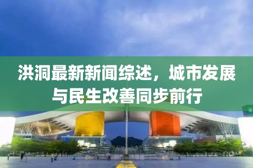 洪洞最新新聞綜述，城市發(fā)展與民生改善同步前行