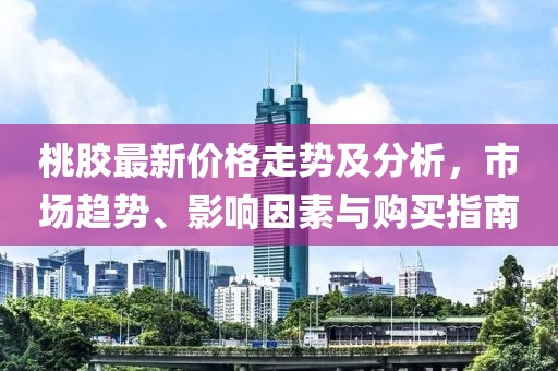 桃膠最新價(jià)格走勢(shì)及分析，市場(chǎng)趨勢(shì)、影響因素與購(gòu)買指南