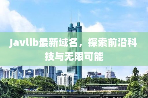 Javlib最新域名，探索前沿科技與無限可能