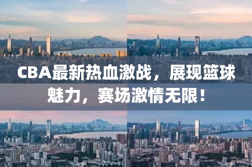 CBA最新熱血激戰(zhàn)，展現(xiàn)籃球魅力，賽場激情無限！