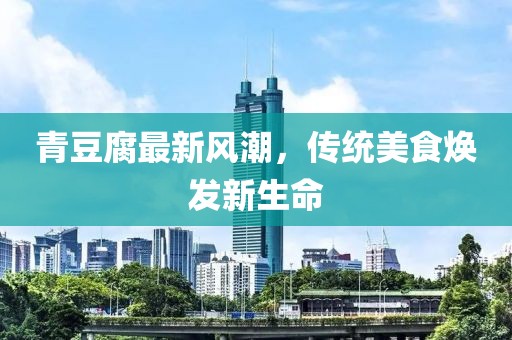 青豆腐最新風(fēng)潮，傳統(tǒng)美食煥發(fā)新生命