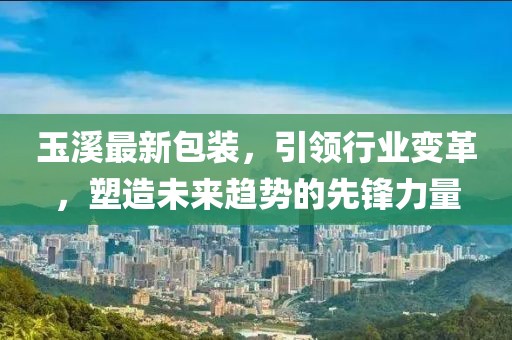 玉溪最新包裝，引領(lǐng)行業(yè)變革，塑造未來趨勢(shì)的先鋒力量