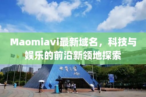 Maomiavi最新域名，科技與娛樂的前沿新領(lǐng)地探索