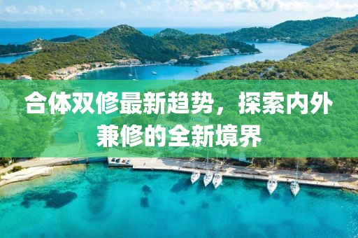 合體雙修最新趨勢，探索內(nèi)外兼修的全新境界