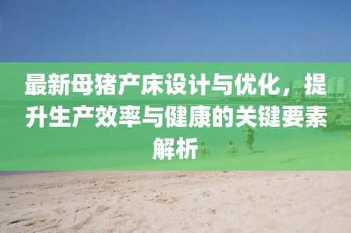 最新母豬產(chǎn)床設(shè)計(jì)與優(yōu)化，提升生產(chǎn)效率與健康的關(guān)鍵要素解析