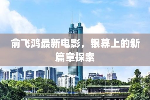 俞飛鴻最新電影，銀幕上的新篇章探索