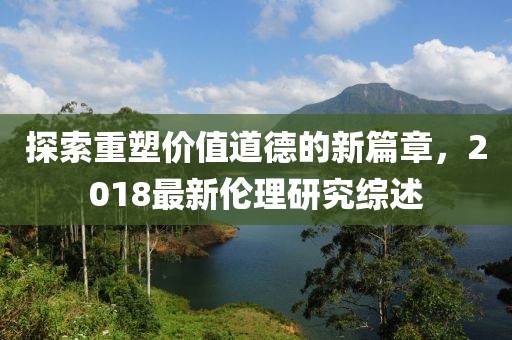 探索重塑價(jià)值道德的新篇章，2018最新倫理研究綜述