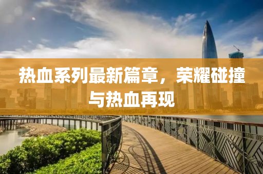 熱血系列最新篇章，榮耀碰撞與熱血再現(xiàn)