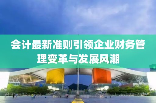 會計最新準則引領(lǐng)企業(yè)財務管理變革與發(fā)展風潮