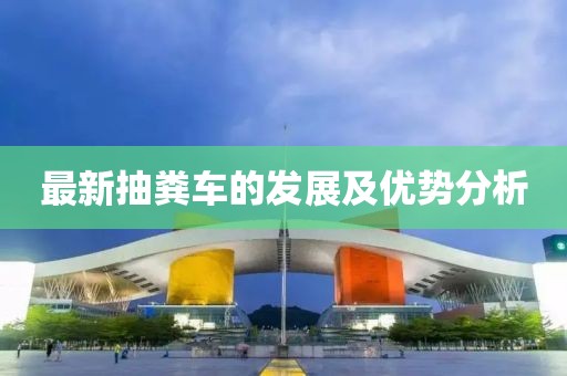 最新抽糞車的發(fā)展及優(yōu)勢分析