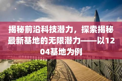 揭秘前沿科技潛力，探索揭秘最新基地的無(wú)限潛力——以1204基地為例