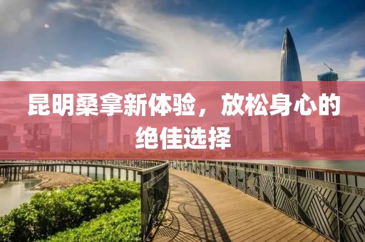 昆明桑拿新體驗(yàn)，放松身心的絕佳選擇