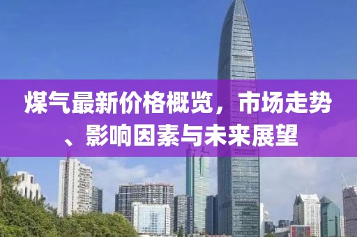 煤氣最新價格概覽，市場走勢、影響因素與未來展望