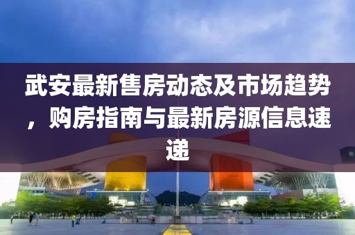 武安最新售房動(dòng)態(tài)及市場趨勢，購房指南與最新房源信息速遞