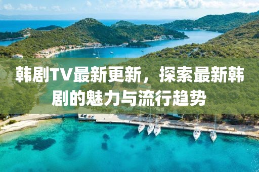 韓劇TV最新更新，探索最新韓劇的魅力與流行趨勢