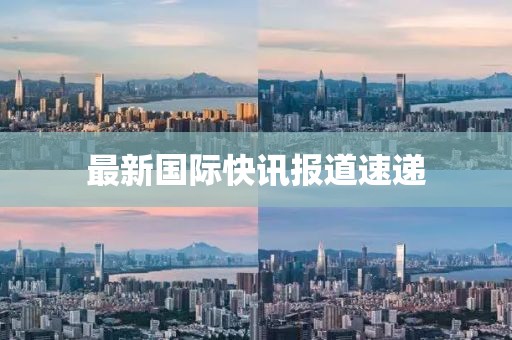 最新國(guó)際快訊報(bào)道速遞