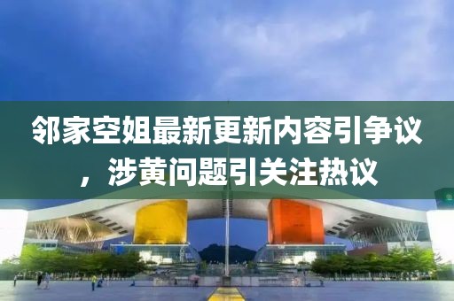 鄰家空姐最新更新內(nèi)容引爭(zhēng)議，涉黃問(wèn)題引關(guān)注熱議