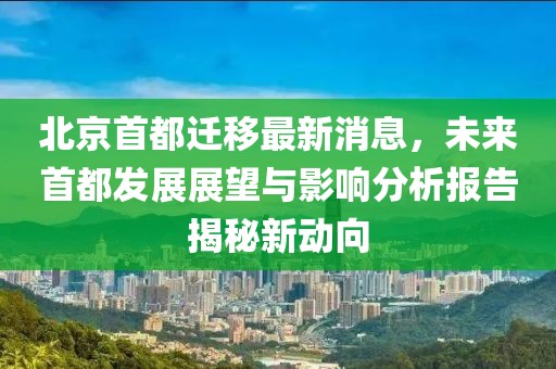 北京首都遷移最新消息，未來首都發(fā)展展望與影響分析報告揭秘新動向