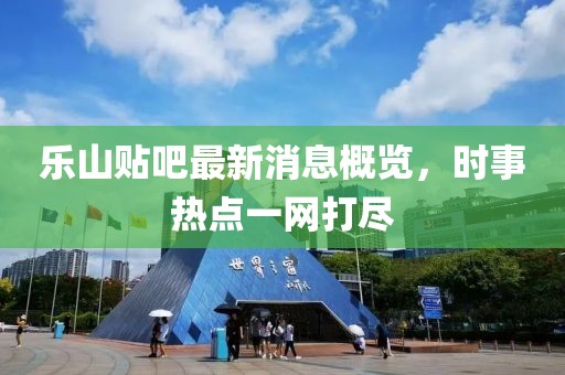 樂山貼吧最新消息概覽，時(shí)事熱點(diǎn)一網(wǎng)打盡