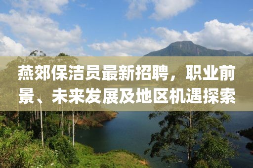 燕郊保潔員最新招聘，職業(yè)前景、未來發(fā)展及地區(qū)機遇探索
