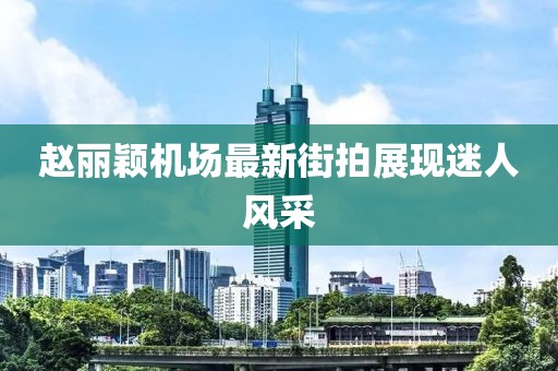 趙麗穎機(jī)場(chǎng)最新街拍展現(xiàn)迷人風(fēng)采