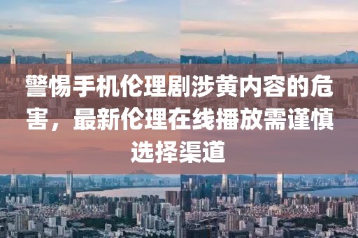 警惕手機倫理劇涉黃內(nèi)容的危害，最新倫理在線播放需謹(jǐn)慎選擇渠道