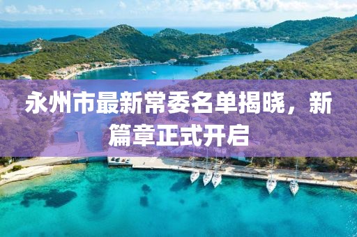 永州市最新常委名單揭曉，新篇章正式開(kāi)啟