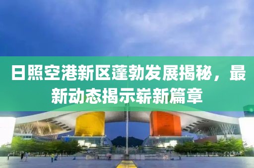 日照空港新區(qū)蓬勃發(fā)展揭秘，最新動(dòng)態(tài)揭示嶄新篇章