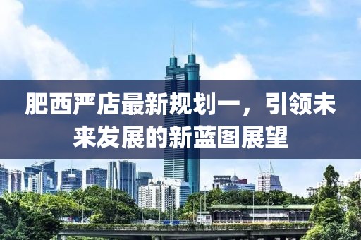 肥西嚴(yán)店最新規(guī)劃一，引領(lǐng)未來發(fā)展的新藍(lán)圖展望