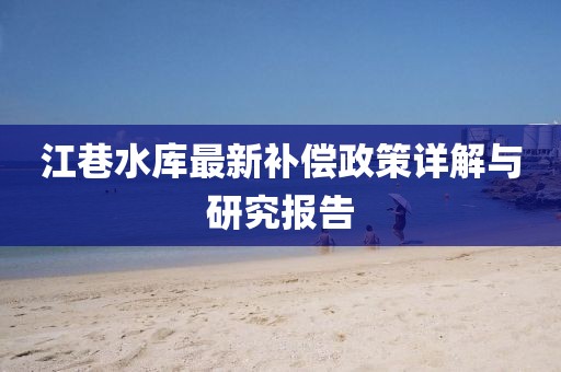 江巷水庫(kù)最新補(bǔ)償政策詳解與研究報(bào)告