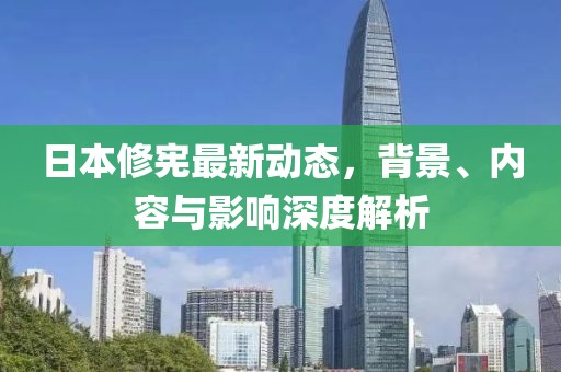 日本修憲最新動(dòng)態(tài)，背景、內(nèi)容與影響深度解析