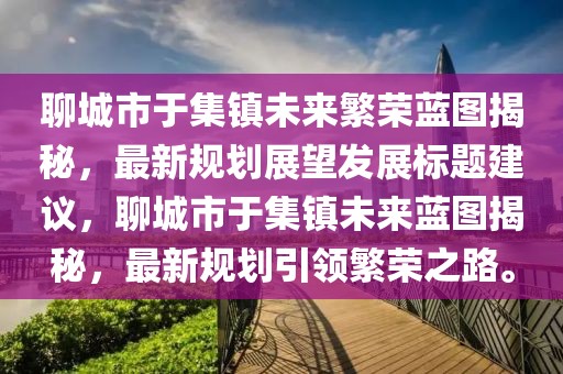 聊城市于集鎮(zhèn)未來繁榮藍(lán)圖揭秘，最新規(guī)劃展望發(fā)展標(biāo)題建議，聊城市于集鎮(zhèn)未來藍(lán)圖揭秘，最新規(guī)劃引領(lǐng)繁榮之路。