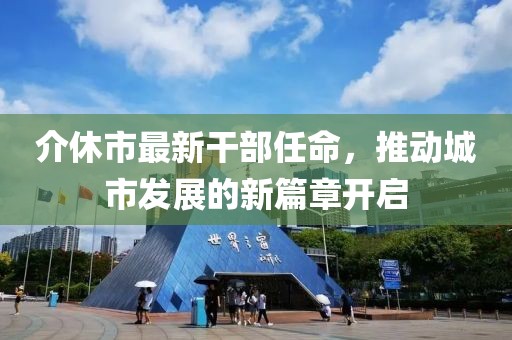 介休市最新干部任命，推動城市發(fā)展的新篇章開啟