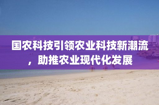 國農(nóng)科技引領(lǐng)農(nóng)業(yè)科技新潮流，助推農(nóng)業(yè)現(xiàn)代化發(fā)展