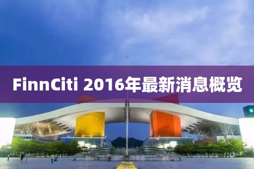 FinnCiti 2016年最新消息概覽