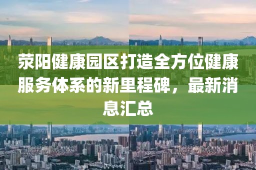 滎陽健康園區(qū)打造全方位健康服務(wù)體系的新里程碑，最新消息匯總