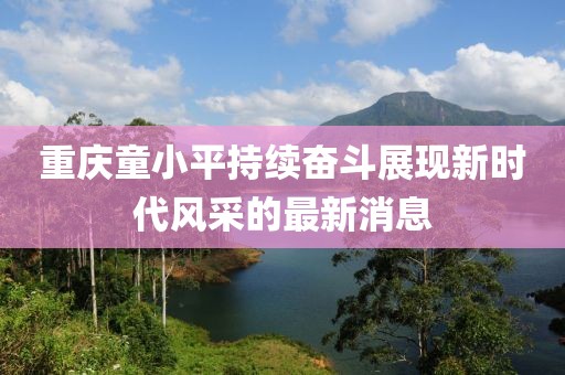 重慶童小平持續(xù)奮斗展現(xiàn)新時(shí)代風(fēng)采的最新消息