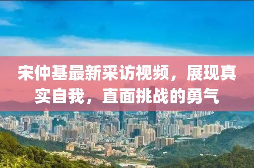 宋仲基最新采訪視頻，展現(xiàn)真實(shí)自我，直面挑戰(zhàn)的勇氣