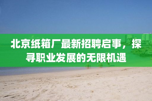 北京紙箱廠最新招聘啟事，探尋職業(yè)發(fā)展的無限機(jī)遇