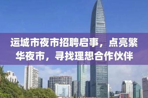 運(yùn)城市夜市招聘啟事，點(diǎn)亮繁華夜市，尋找理想合作伙伴