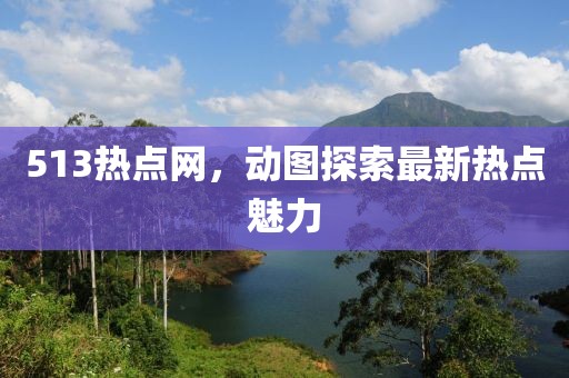 513熱點(diǎn)網(wǎng)，動(dòng)圖探索最新熱點(diǎn)魅力