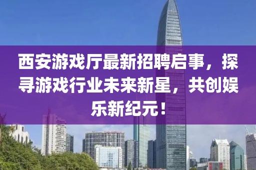 西安游戲廳最新招聘啟事，探尋游戲行業(yè)未來新星，共創(chuàng)娛樂新紀(jì)元！